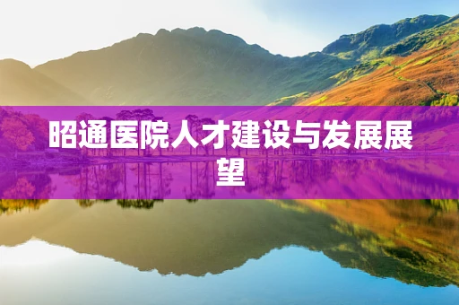 昭通医院人才建设与发展展望