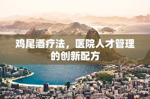 鸡尾酒疗法，医院人才管理的创新配方