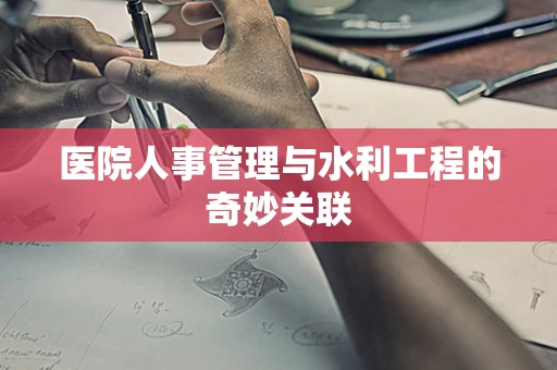 医院人事管理与水利工程的奇妙关联