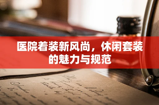 医院着装新风尚，休闲套装的魅力与规范