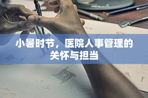 小暑时节，医院人事管理的关怀与担当