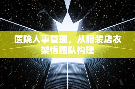 医院人事管理，从服装店衣架悟团队构建