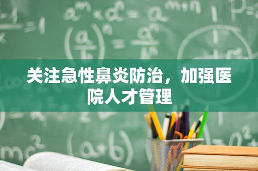 关注急性鼻炎防治，加强医院人才管理