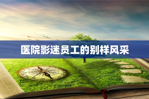 医院影迷员工的别样风采
