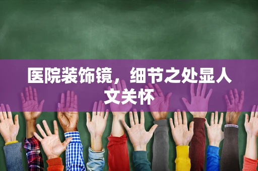 医院装饰镜，细节之处显人文关怀