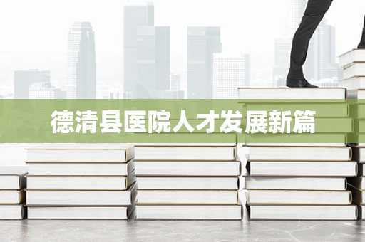 德清县医院人才发展新篇