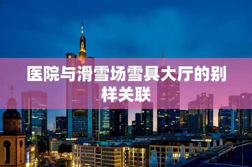 医院与滑雪场雪具大厅的别样关联
