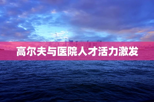 高尔夫与医院人才活力激发