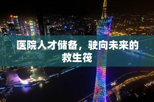 医院人才储备，驶向未来的救生筏