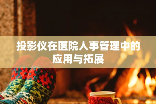 投影仪在医院人事管理中的应用与拓展