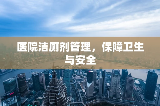 医院洁厕剂管理，保障卫生与安全