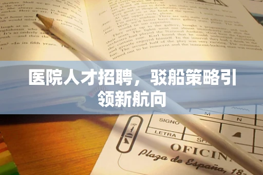 医院人才招聘，驳船策略引领新航向