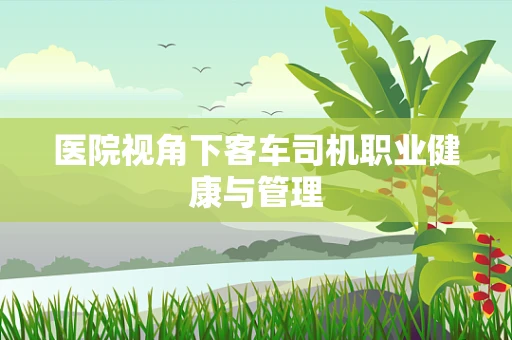 医院视角下客车司机职业健康与管理