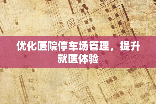 优化医院停车场管理，提升就医体验