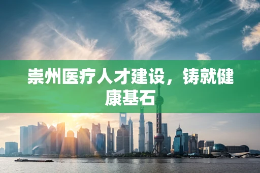 崇州医疗人才建设，铸就健康基石