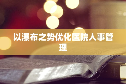 以瀑布之势优化医院人事管理