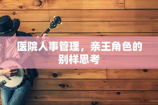 医院人事管理，亲王角色的别样思考