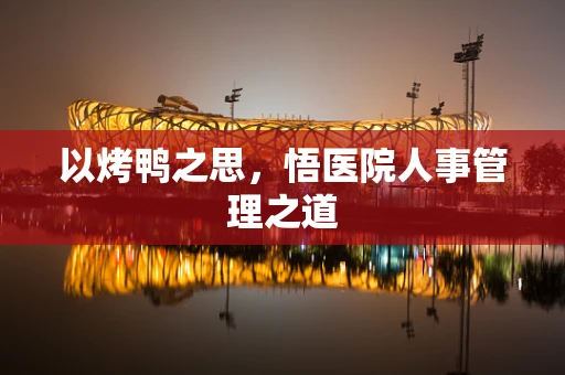 以烤鸭之思，悟医院人事管理之道