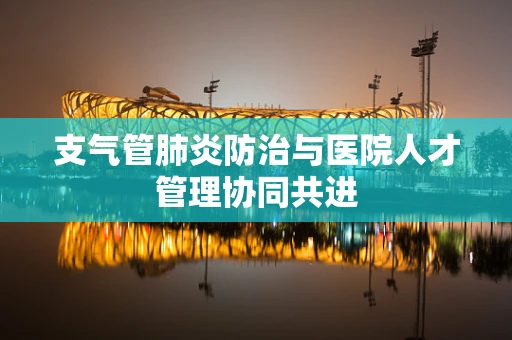 支气管肺炎防治与医院人才管理协同共进