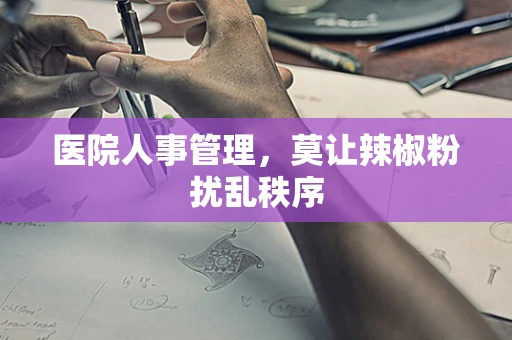 医院人事管理，莫让辣椒粉扰乱秩序
