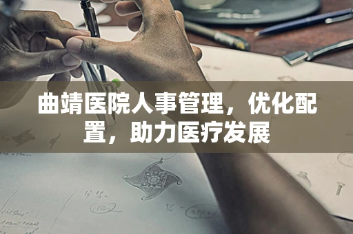 曲靖医院人事管理，优化配置，助力医疗发展