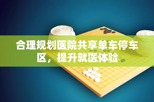 合理规划医院共享单车停车区，提升就医体验