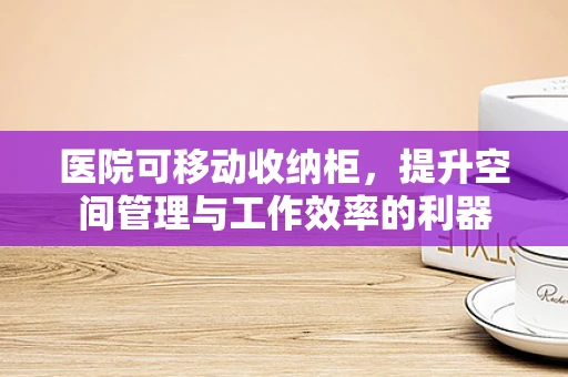 医院可移动收纳柜，提升空间管理与工作效率的利器