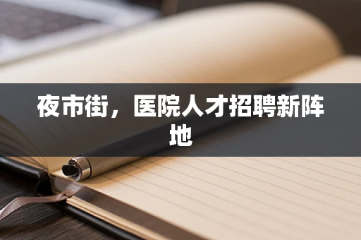 夜市街，医院人才招聘新阵地