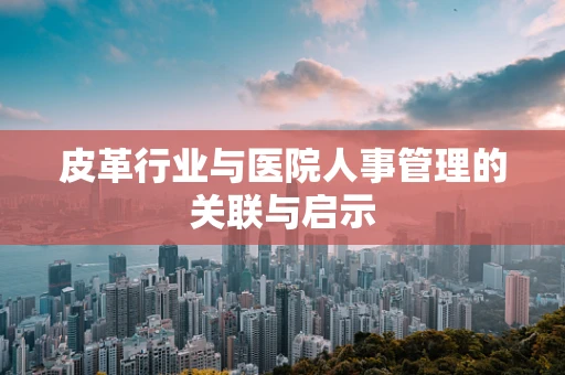 皮革行业与医院人事管理的关联与启示