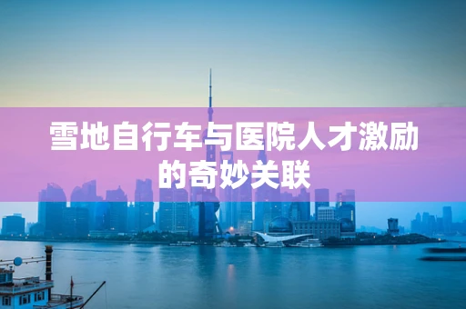 雪地自行车与医院人才激励的奇妙关联