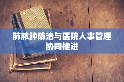 肺脓肿防治与医院人事管理协同推进