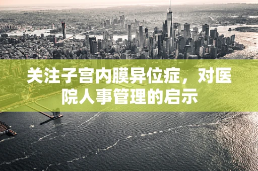 关注子宫内膜异位症，对医院人事管理的启示