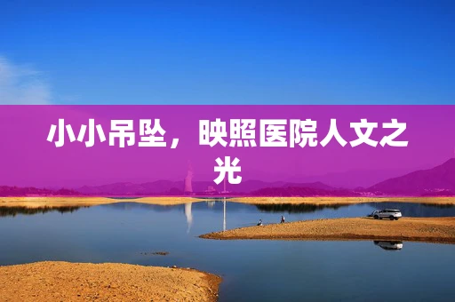 小小吊坠，映照医院人文之光