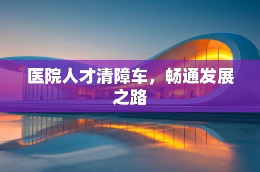 医院人才清障车，畅通发展之路