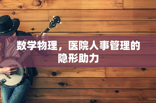 数学物理，医院人事管理的隐形助力