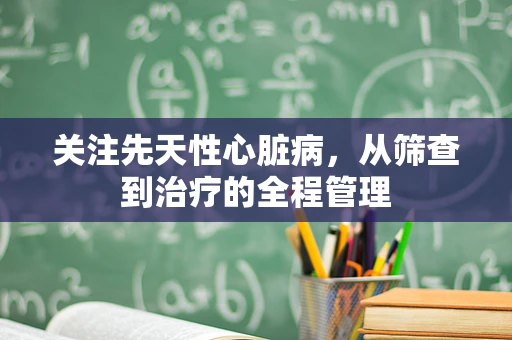 关注先天性心脏病，从筛查到治疗的全程管理