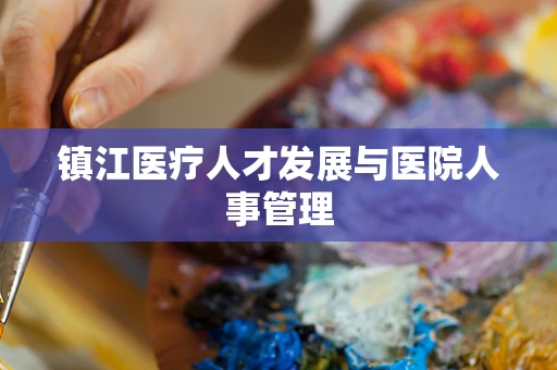 镇江医疗人才发展与医院人事管理