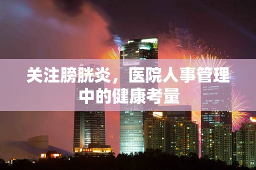 关注膀胱炎，医院人事管理中的健康考量