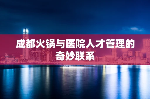 成都火锅与医院人才管理的奇妙联系