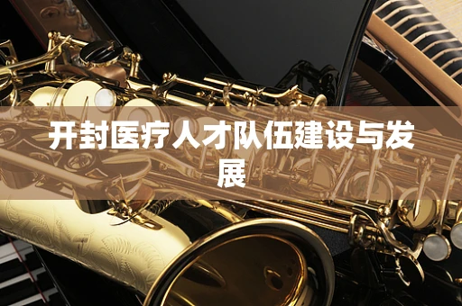 开封医疗人才队伍建设与发展