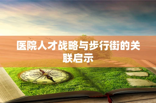 医院人才战略与步行街的关联启示