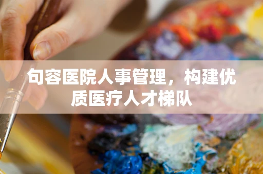 句容医院人事管理，构建优质医疗人才梯队