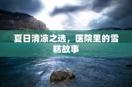夏日清凉之选，医院里的雪糕故事