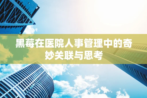 黑莓在医院人事管理中的奇妙关联与思考