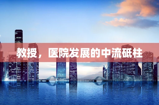 教授，医院发展的中流砥柱