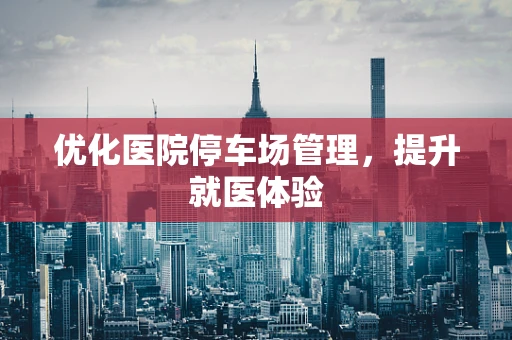 优化医院停车场管理，提升就医体验