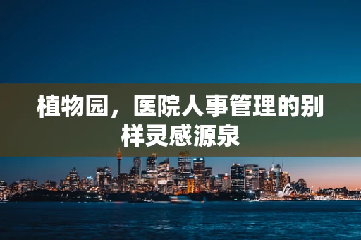 植物园，医院人事管理的别样灵感源泉