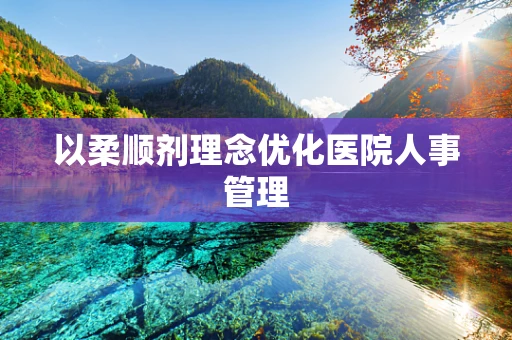 以柔顺剂理念优化医院人事管理