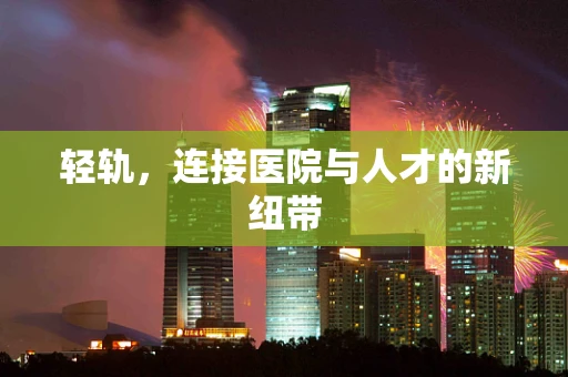 轻轨，连接医院与人才的新纽带