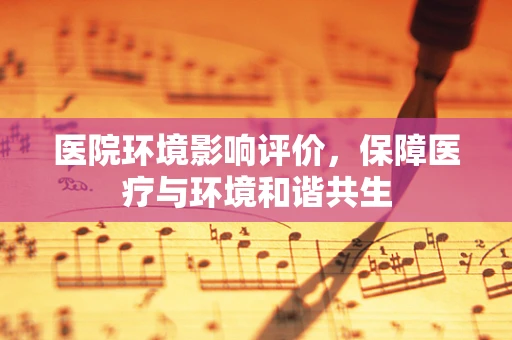 医院环境影响评价，保障医疗与环境和谐共生